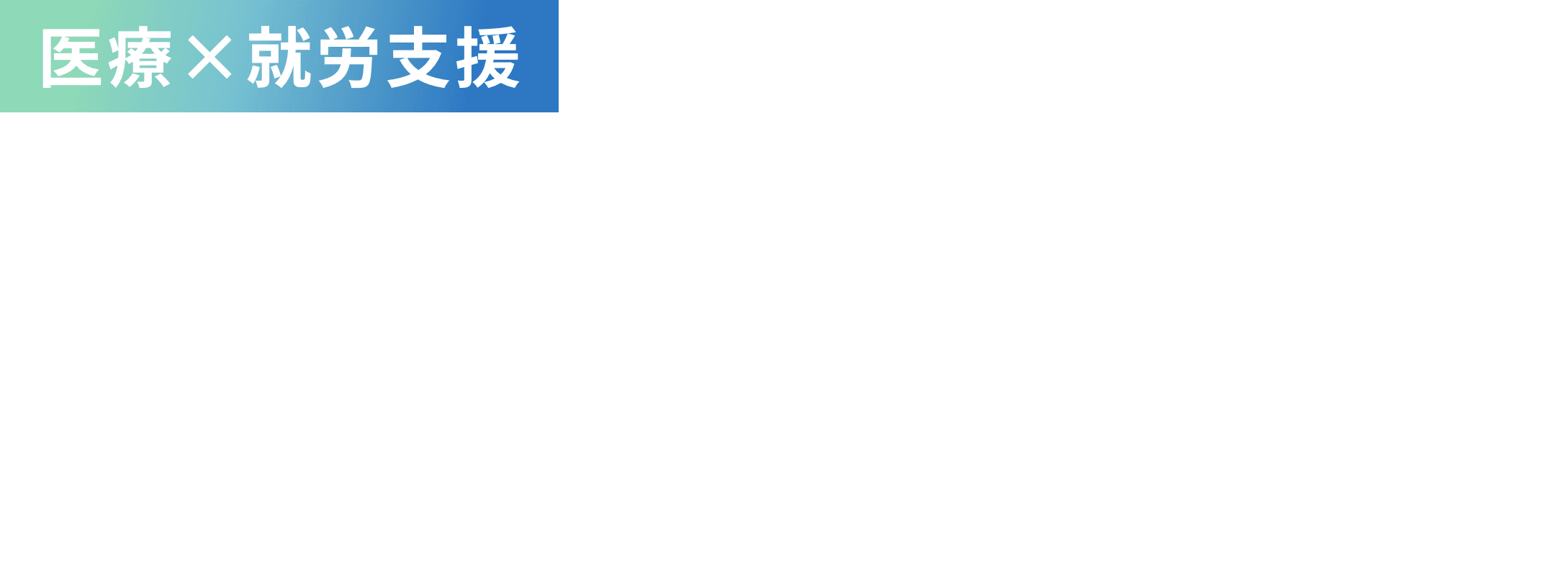 医療×就労支援 あなたの「働きたい」に寄り添い、ステップアップできる支援を提供します。